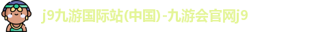 j9九游国际站(中国)-九游会官网j9